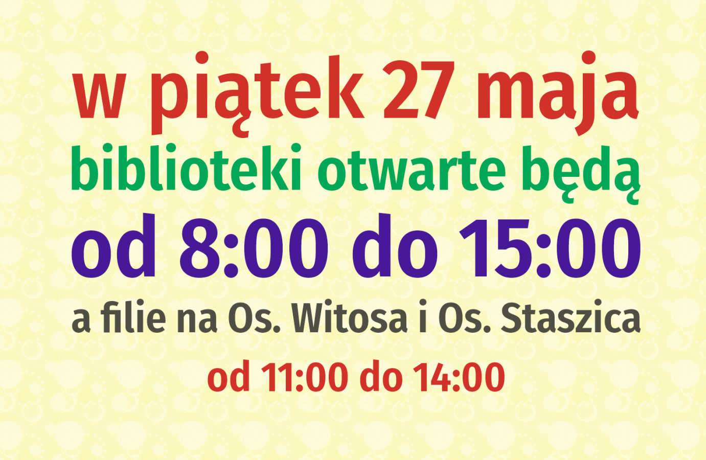 w piątek 27 maja filie biblioteczne otwarte będą w godz. 8:00 - 15:00, natomiast filie na Os. Witosa i Os. Staszica od 11:00 do 14:00.