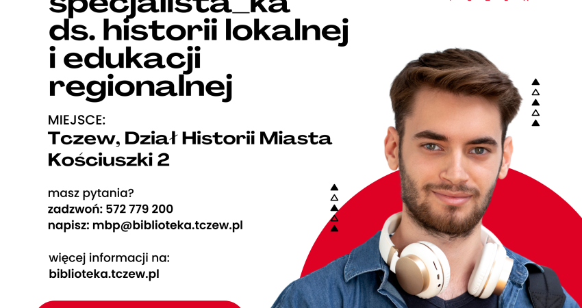 OFERTA PRACY specjalista_ka ds. historii lokal! i edukacji regionalnej MIEJSCE: Tczew, Dział Historii Miasta Kosciuszki 2 masz pytania? zadzwoń: 572 779 200 napisz: mbp@biblioteka.tczew.pl więcej informacji na: biblioteka.tczew.pl aplikuj do: 07.08.2025