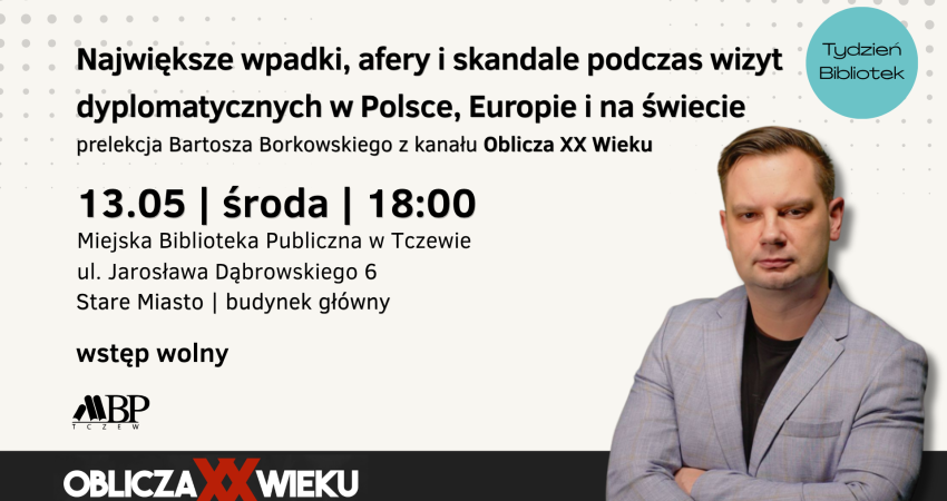 Największe wpadki, afery i skandale podczas wizyt dyplomatycznych w Polsce, Europie i na świecie prelekcja Bartosza Borkowskiego z kanału Oblicza XX Wieku 13.05 | środa | 18:00 Miejska Biblioteka Publiczna w Tczewie ul. Jarosława Dąbrowskiego 6 Stare Miasto I budynek główny wstęp wolny