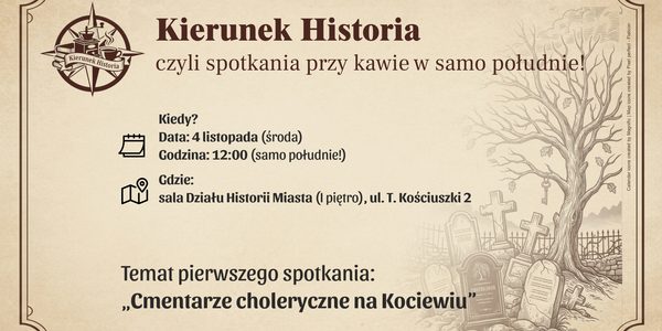 Kierunek Historia, czyli spotkania przy kawie w samo południe! Kiedy i gdzie widzimy się po raz pierwszy? • Data: 4 listopada (środa) • Godzina: 12:00 (samo południe!) • Miejsce: sala Działu Historii Miasta (I piętro), ul. T. Kościuszki 2 Temat pierwszego spotkania: „Cmentarze choleryczne na Kociewiu”