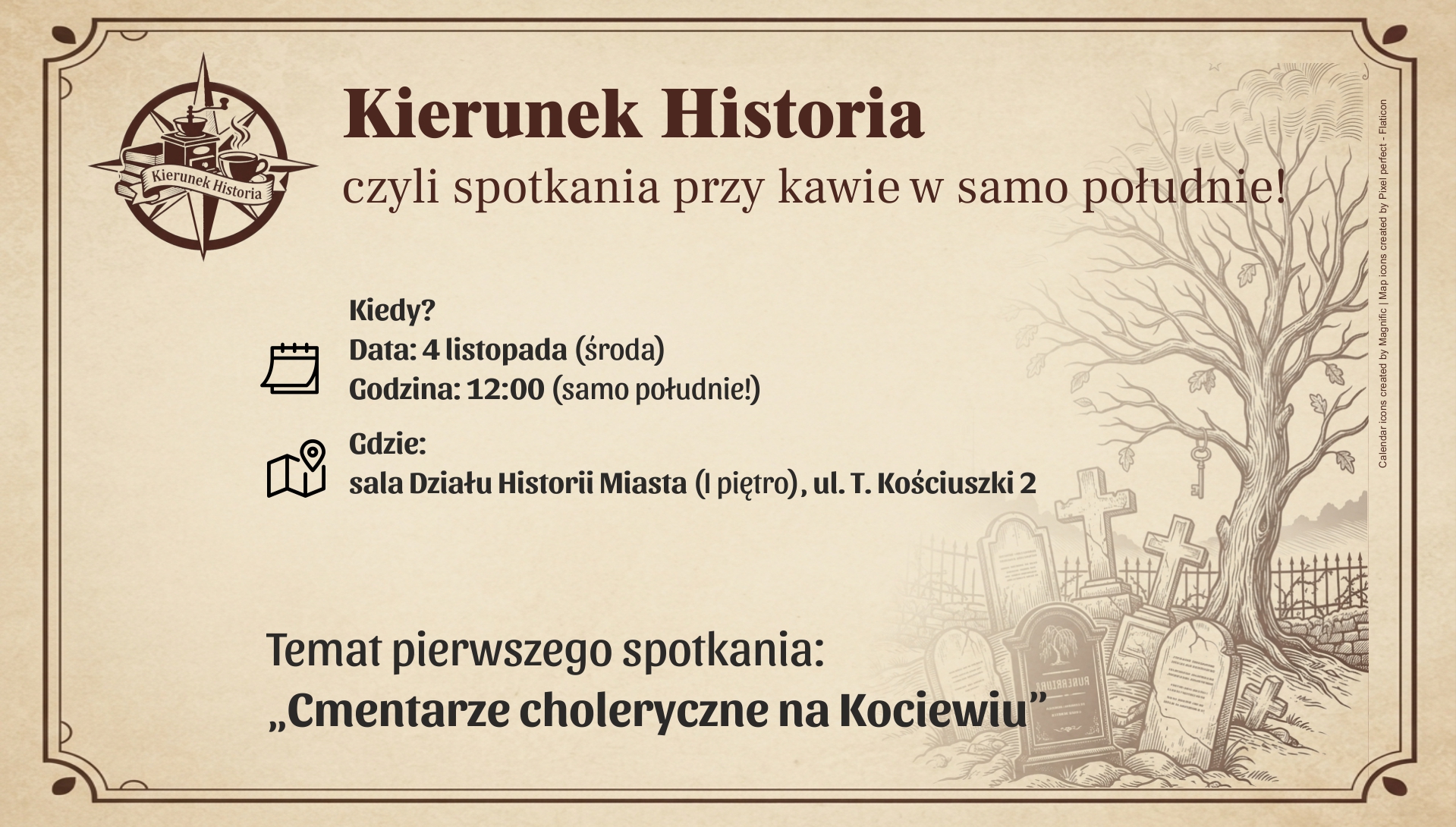 Kierunek Historia, czyli spotkania przy kawie w samo południe! Kiedy i gdzie widzimy się po raz pierwszy? • Data: 4 listopada (środa) • Godzina: 12:00 (samo południe!) • Miejsce: sala Działu Historii Miasta (I piętro), ul. T. Kościuszki 2 Temat pierwszego spotkania: „Cmentarze choleryczne na Kociewiu”